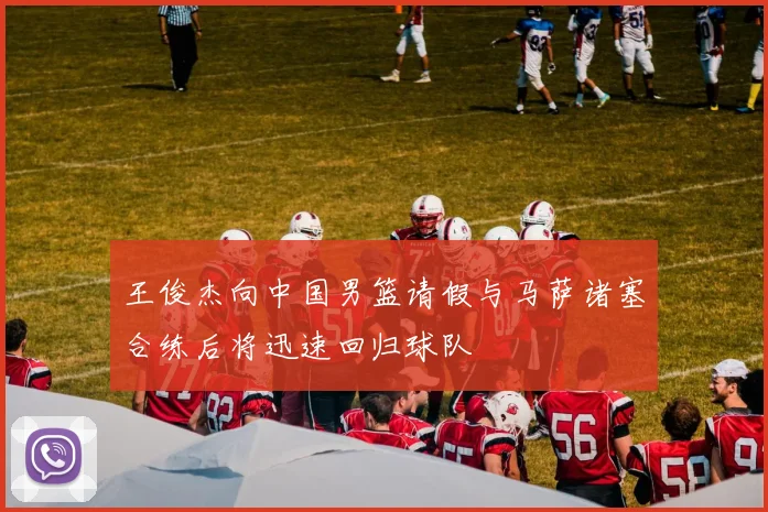 王俊杰向中国男篮请假与马萨诸塞合练后将迅速回归球队
