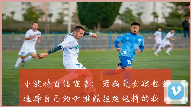 小波特自信宣言：若我是女孩也会选择自己约会谁能拒绝这样的我